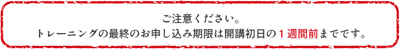 ご注意ください。
トレーニングの最終のお申し込み期限は当日の１週間前までです。