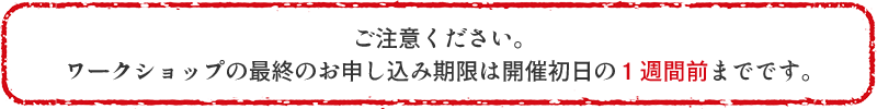 ご注意ください。 ワークショップの最終のお申し込み期限は開催初日の１週間前までです。